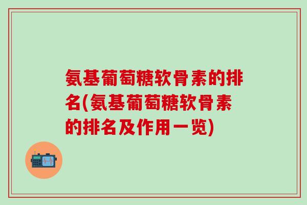 氨基葡萄糖软骨素的排名(氨基葡萄糖软骨素的排名及作用一览) 氨基葡萄糖软骨素的排名(氨基葡萄糖软骨素的排名及作用一览)
