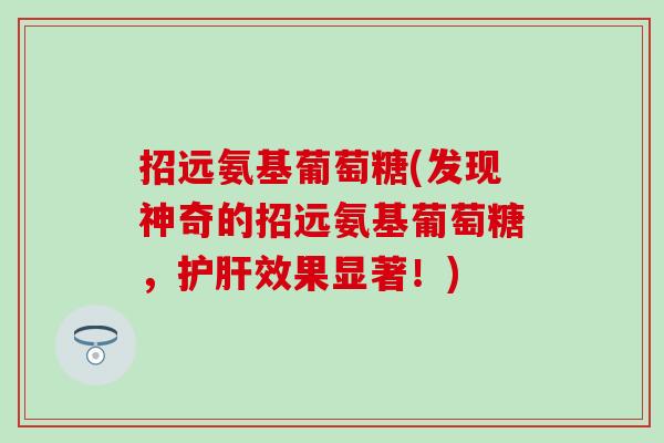招远氨基葡萄糖(发现神奇的招远氨基葡萄糖，护肝效果显著！)