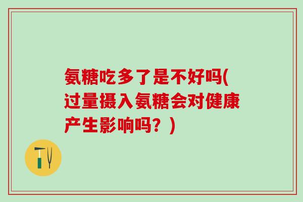 氨糖吃多了是不好吗(过量摄入氨糖会对健康产生影响吗？)