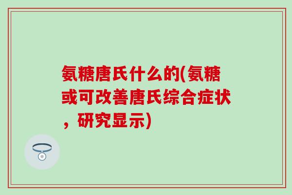 氨糖唐氏什么的(氨糖或可改善唐氏综合症状,研究显示) 氨糖唐氏什么的(氨糖或可改善唐氏综合症状,研究显示)