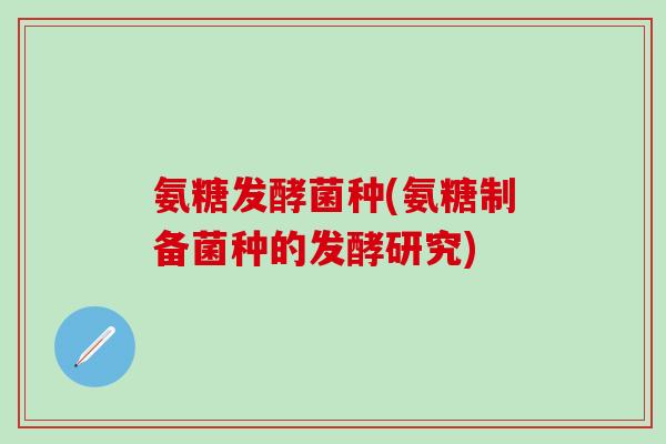 氨糖发酵菌种(氨糖制备菌种的发酵研究)
