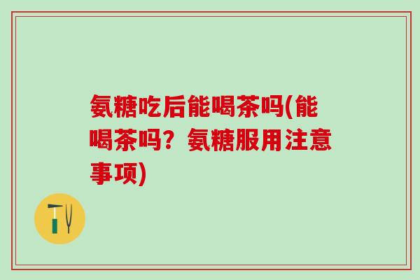 氨糖吃后能喝茶吗(能喝茶吗？氨糖服用注意事项)