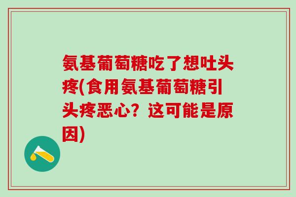 氨基葡萄糖吃了想吐头疼(食用氨基葡萄糖引头疼恶心？这可能是原因)