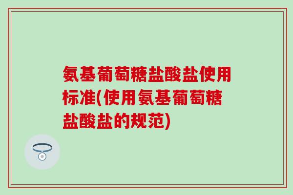 氨基葡萄糖盐酸盐使用标准(使用氨基葡萄糖盐酸盐的规范)
