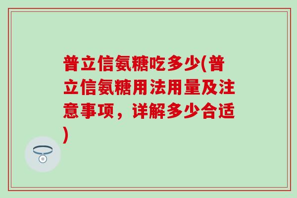 普立信氨糖吃多少(普立信氨糖用法用量及注意事项，详解多少合适)
