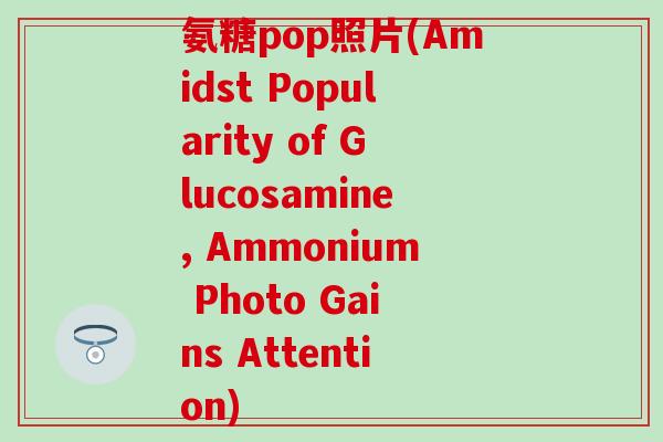 氨糖pop照片(Amidst Popularity of Glucosamine, Ammonium Photo Gains Attention)
