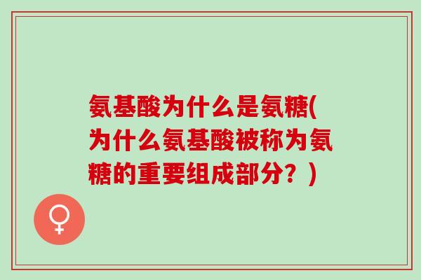 氨基酸为什么是氨糖(为什么氨基酸被称为氨糖的重要组成部分？)