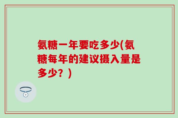 氨糖一年要吃多少(氨糖每年的建议摄入量是多少？)