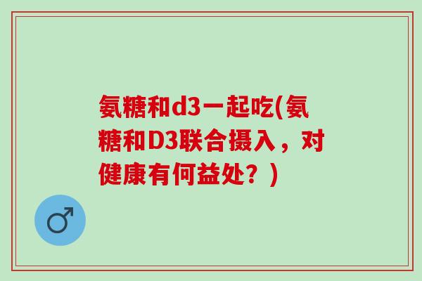 氨糖和d3一起吃(氨糖和D3联合摄入，对健康有何益处？)
