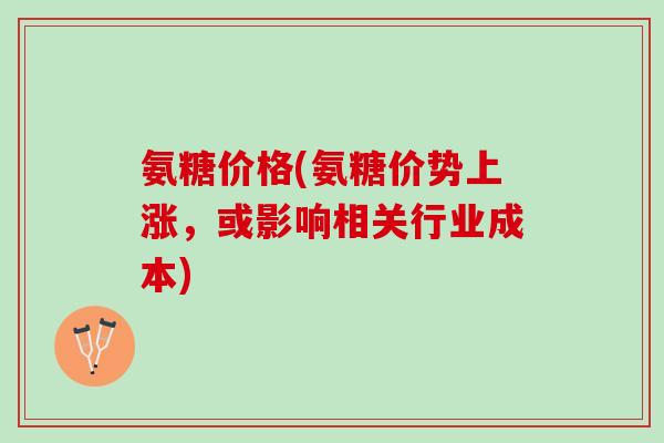 氨糖价格(氨糖价势上涨，或影响相关行业成本)