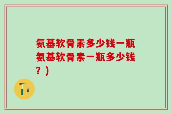 氨基软骨素多少钱一瓶氨基软骨素一瓶多少钱?) 氨基软骨素多少钱一瓶氨基软骨素一瓶多少钱?)