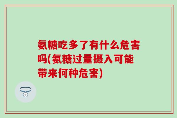 氨糖吃多了有什么危害吗(氨糖过量摄入可能带来何种危害)