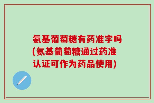 氨基葡萄糖有药准字吗(氨基葡萄糖通过药准认证可作为药品使用)