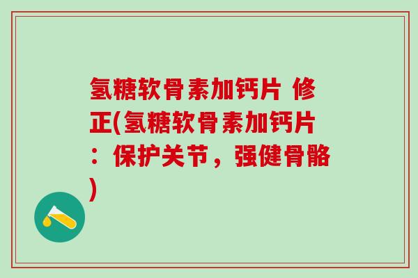 氢糖软骨素加钙片 修正(氢糖软骨素加钙片：保护关节，强健骨骼)