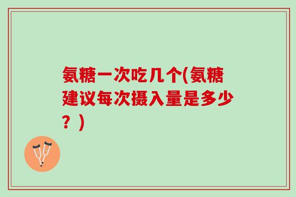 氨糖一次吃几个(氨糖建议每次摄入量是多少？)