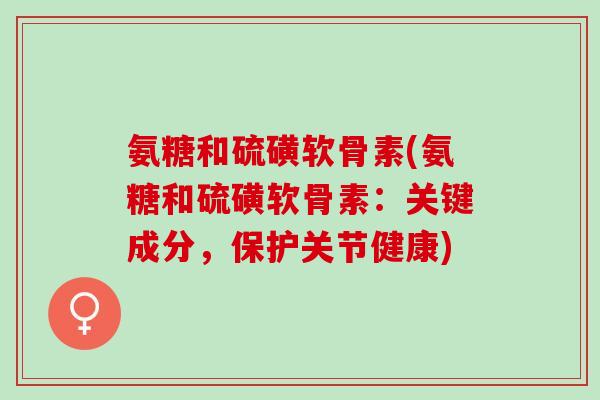 氨糖和硫磺软骨素(氨糖和硫磺软骨素：关键成分，保护关节健康)