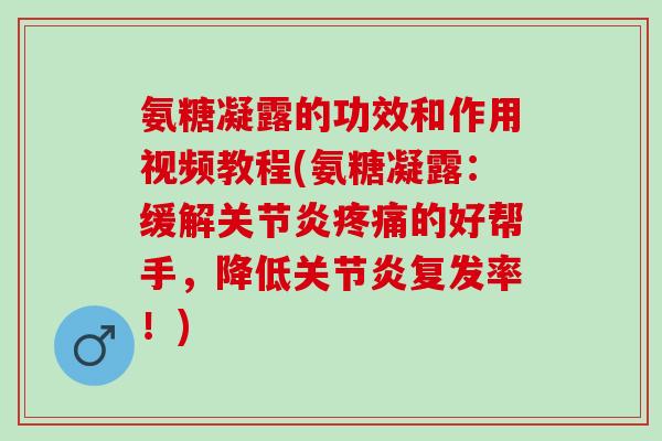 氨糖凝露的功效和作用视频教程(氨糖凝露:缓解的好帮手,降低复发率!) 氨糖凝露的功效和作用视频教程(氨糖凝露:缓解的好帮手,降低复发率!)