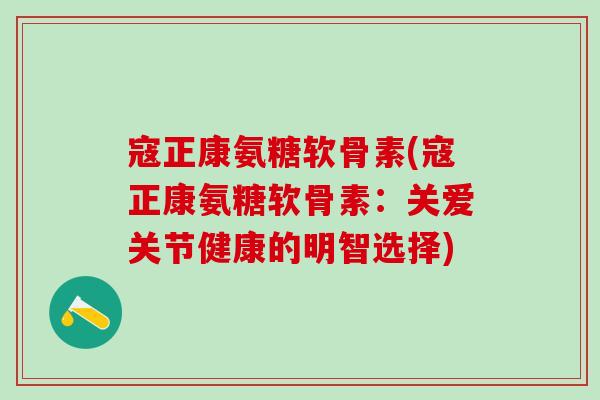 寇正康氨糖软骨素(寇正康氨糖软骨素：关爱关节健康的明智选择)