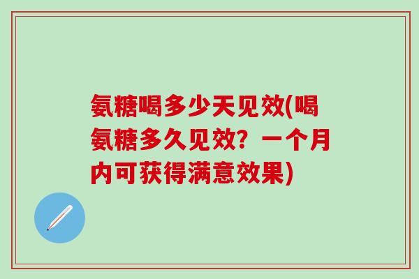 氨糖喝多少天见效(喝氨糖多久见效？一个月内可获得满意效果)