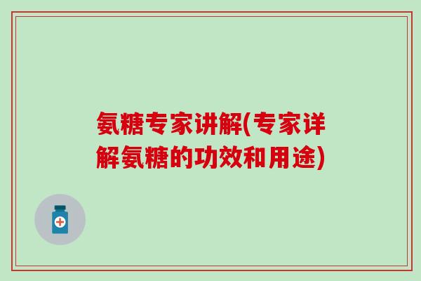 氨糖专家讲解(专家详解氨糖的功效和用途)