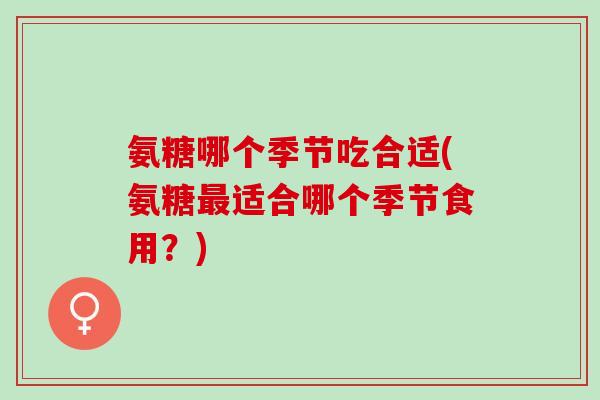 氨糖哪个季节吃合适(氨糖最适合哪个季节食用？)