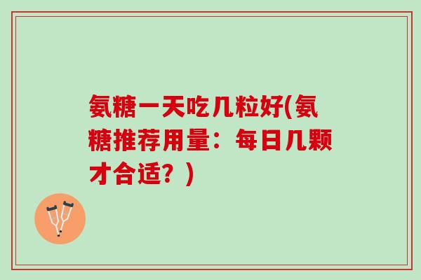 氨糖一天吃几粒好(氨糖推荐用量：每日几颗才合适？)