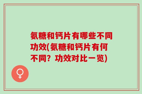 氨糖和钙片有哪些不同功效(氨糖和钙片有何不同？功效对比一览)