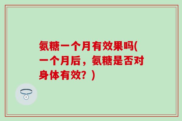 氨糖一个月有效果吗(一个月后，氨糖是否对身体有效？)