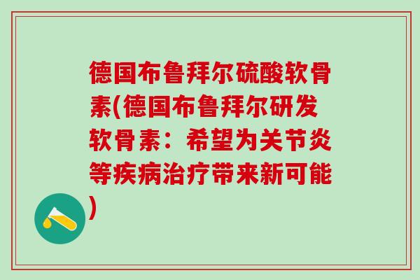 德国布鲁拜尔硫酸软骨素(德国布鲁拜尔研发软骨素：希望为等带来新可能)