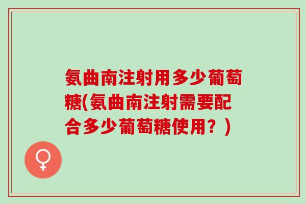 氨曲南注射用多少葡萄糖(氨曲南注射需要配合多少葡萄糖使用？)