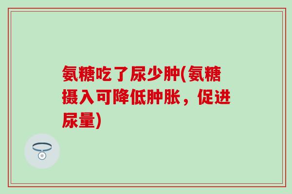 氨糖吃了尿少肿(氨糖摄入可降低肿胀，促进尿量)