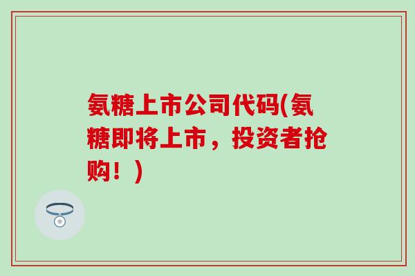 氨糖上市公司代码(氨糖即将上市，投资者抢购！)