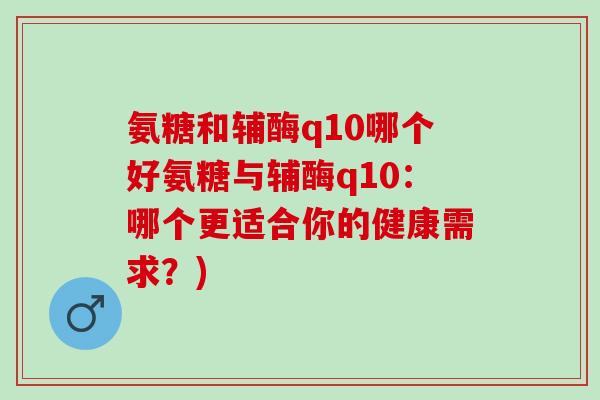 氨糖和辅酶q10哪个好氨糖与辅酶q10：哪个更适合你的健康需求？)