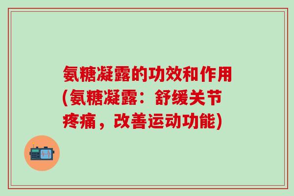 氨糖凝露的功效和作用(氨糖凝露：舒缓关节疼痛，改善运动功能)