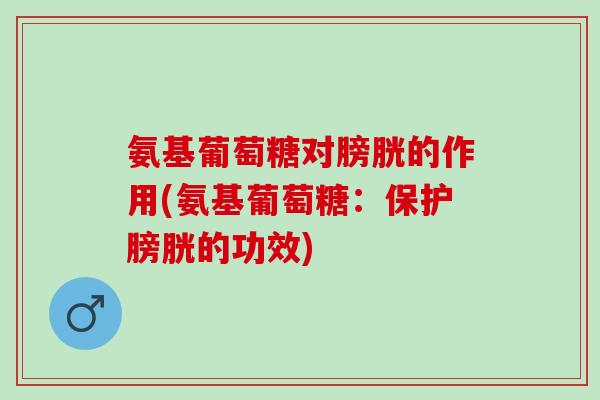 氨基葡萄糖对膀胱的作用(氨基葡萄糖：保护膀胱的功效)