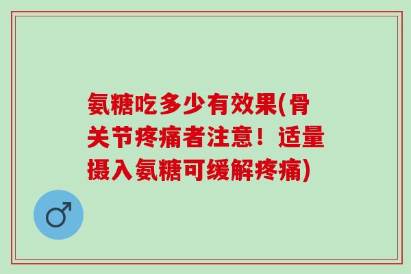 氨糖吃多少有效果(骨关节疼痛者注意！适量摄入氨糖可缓解疼痛)