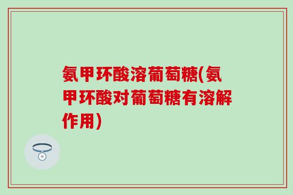氨甲环酸溶葡萄糖(氨甲环酸对葡萄糖有溶解作用)