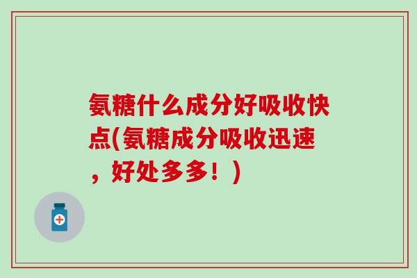 氨糖什么成分好吸收快点(氨糖成分吸收迅速，好处多多！)