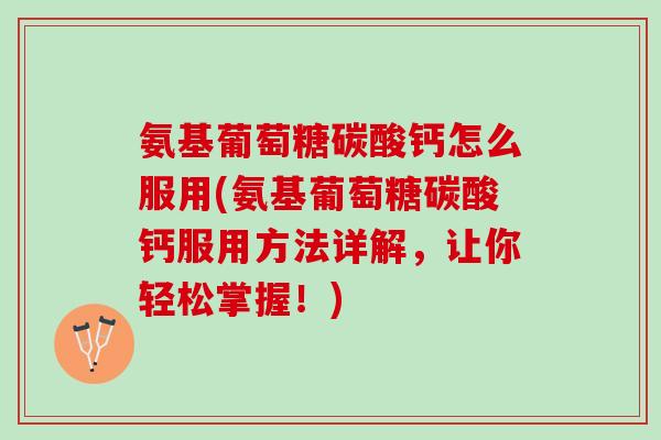 氨基葡萄糖碳酸钙怎么服用(氨基葡萄糖碳酸钙服用方法详解，让你轻松掌握！)