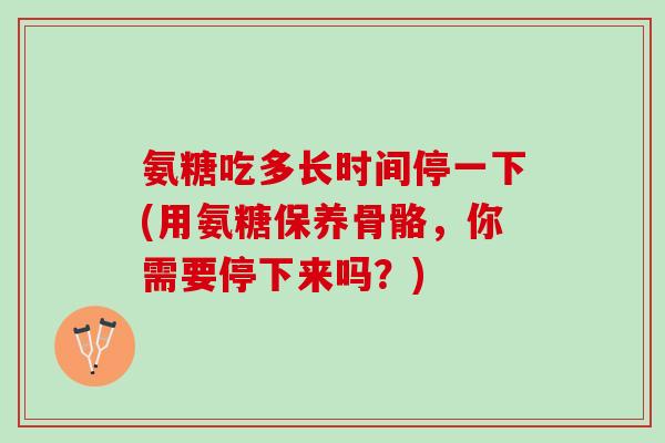 氨糖吃多长时间停一下(用氨糖保养骨骼，你需要停下来吗？)