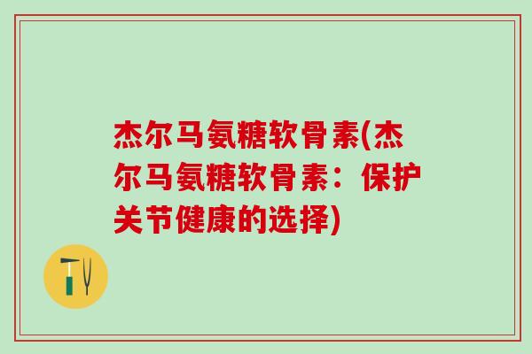 杰尔马氨糖软骨素(杰尔马氨糖软骨素：保护关节健康的选择)