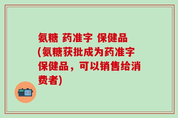 氨糖 药准字 保健品(氨糖获批成为药准字保健品，可以销售给消费者)