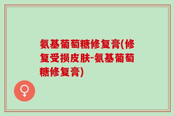 氨基葡萄糖修复膏(修复受损皮肤-氨基葡萄糖修复膏)