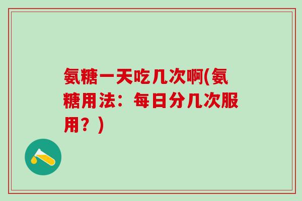 氨糖一天吃几次啊(氨糖用法：每日分几次服用？)