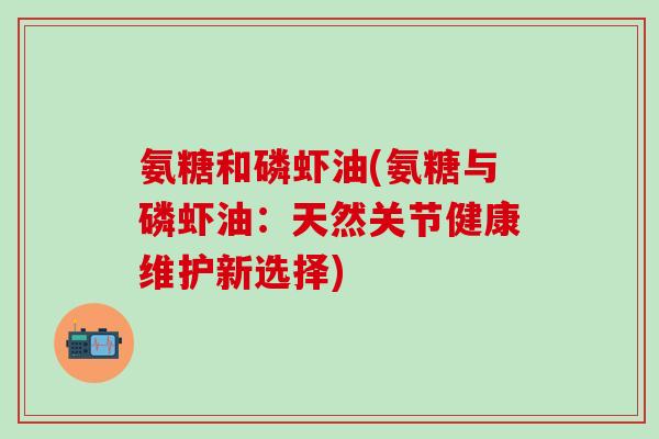 氨糖和磷虾油(氨糖与磷虾油：天然关节健康维护新选择)