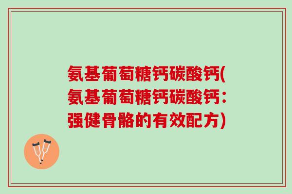 氨基葡萄糖钙碳酸钙(氨基葡萄糖钙碳酸钙：强健骨骼的有效配方)