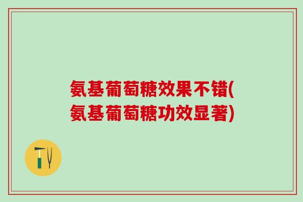 氨基葡萄糖效果不错(氨基葡萄糖功效显著)