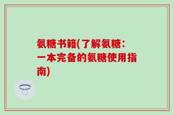 氨糖书籍(了解氨糖:一本完备的氨糖使用指南) 氨糖书籍(了解氨糖:一本完备的氨糖使用指南)