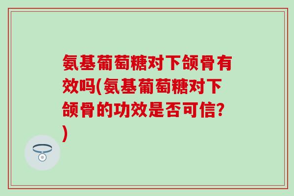 氨基葡萄糖对下颌骨有效吗(氨基葡萄糖对下颌骨的功效是否可信？)