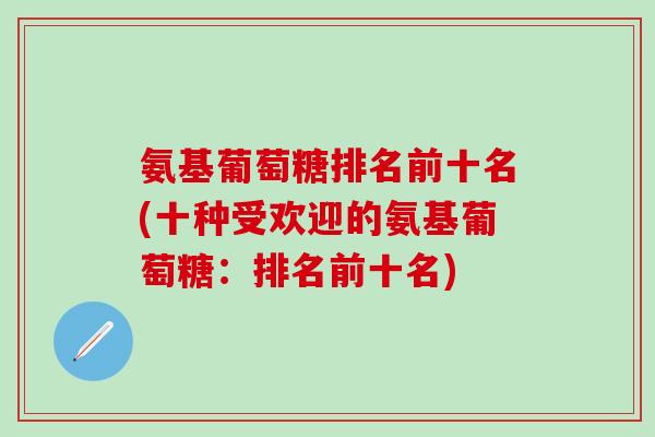 氨基葡萄糖排名前十名(十种受欢迎的氨基葡萄糖：排名前十名)